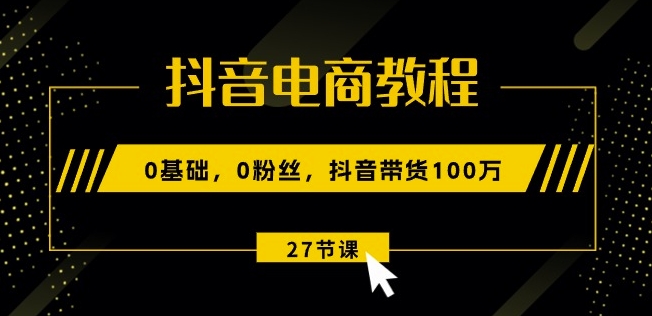 抖音电商教程：0基础，0粉丝，抖音带货100w(27节视频课)-啄木鸟资源库