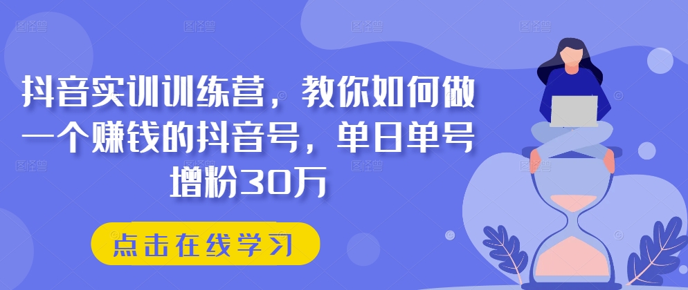 抖音实训训练营，教你如何做一个赚钱的抖音号，单日单号增粉30万-啄木鸟资源库