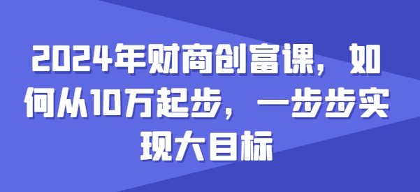 2024年财商创富课，如何从10w起步，一步步实现大目标-啄木鸟资源库