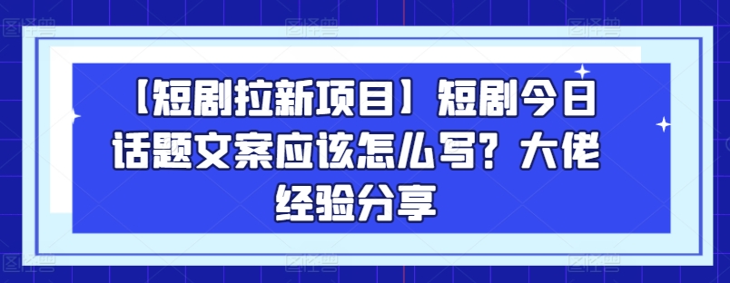 【短剧拉新项目】短剧今日话题文案应该怎么写？大佬经验分享-啄木鸟资源库