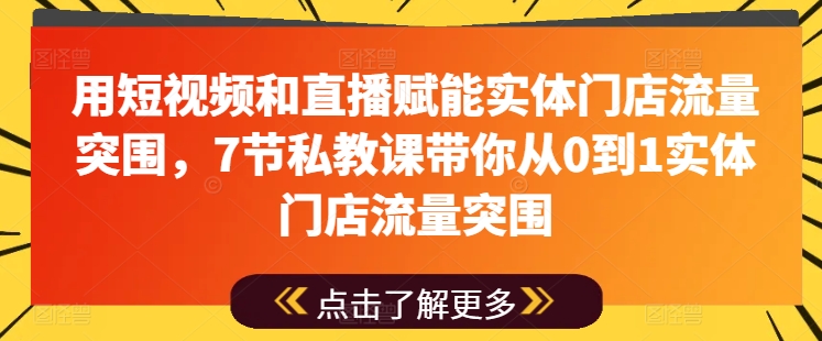 用短视频和直播赋能实体门店流量突围，7节私教课带你从0到1实体门店流量突围-啄木鸟资源库