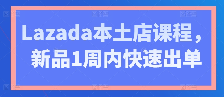 Lazada本土店课程，新品1周内快速出单-啄木鸟资源库