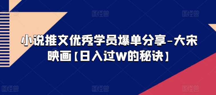 小说推文优秀学员爆单分享-大宋映画【日入过W的秘诀】-啄木鸟资源库