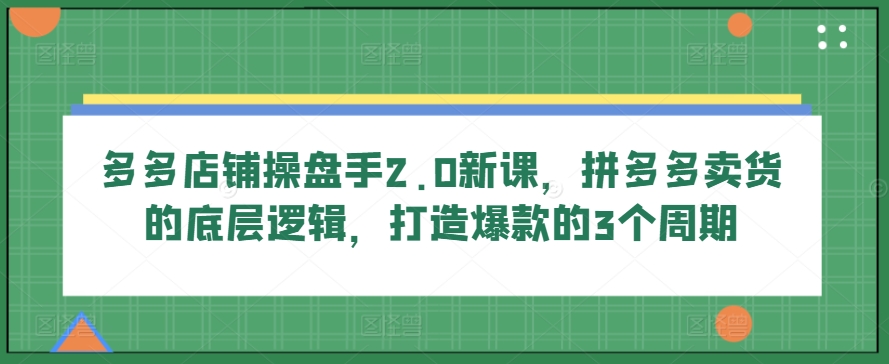 多多店铺操盘手2.0新课，拼多多卖货的底层逻辑，打造爆款的3个周期-啄木鸟资源库