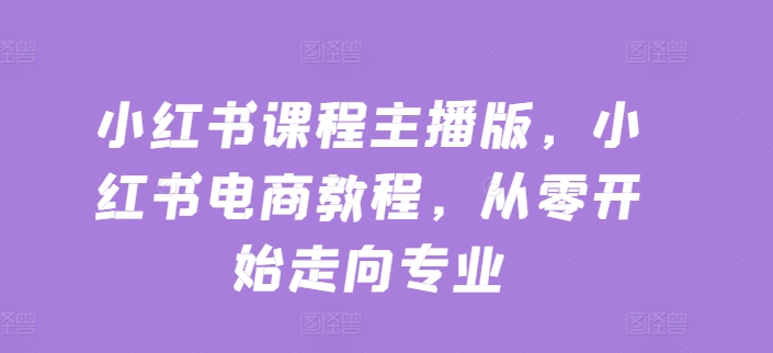 小红书课程主播版，小红书电商教程，从零开始走向专业-啄木鸟资源库