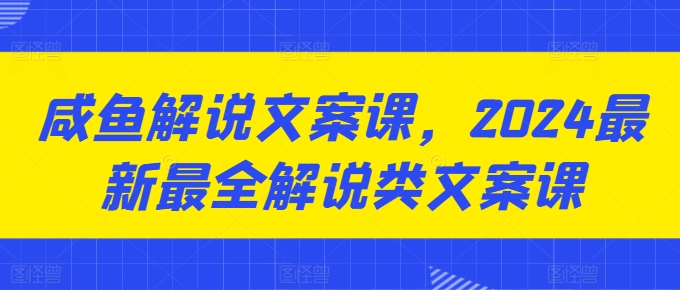 咸鱼解说文案课，2024最新最全解说类文案课-啄木鸟资源库