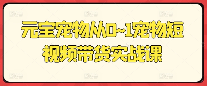 元宝宠物从0~1宠物短视频带货实战课-啄木鸟资源库