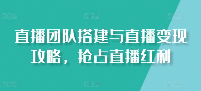 直播团队搭建与直播变现攻略，抢占直播红利-啄木鸟资源库