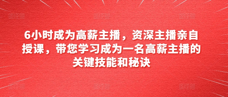 6小时成为高薪主播，资深主播亲自授课，带您学习成为一名高薪主播的关键技能和秘诀-啄木鸟资源库