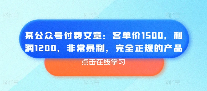 某公众号付费文章：客单价1500，利润1200，非常暴利，完全正规的产品-啄木鸟资源库