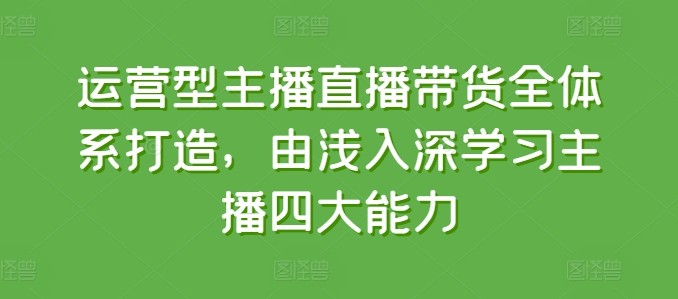 运营型主播直播带货全体系打造，由浅入深学习主播四大能力-啄木鸟资源库