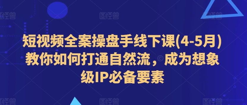 短视频全案操盘手线下课(4-5月)教你如何打通自然流，成为想象级IP必备要素-啄木鸟资源库