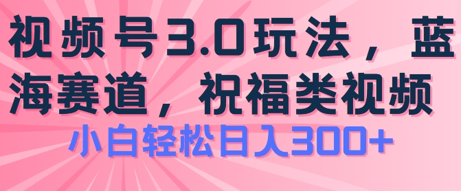 2024视频号蓝海项目，祝福类玩法3.0，操作简单易上手，日入300+【揭秘】-啄木鸟资源库