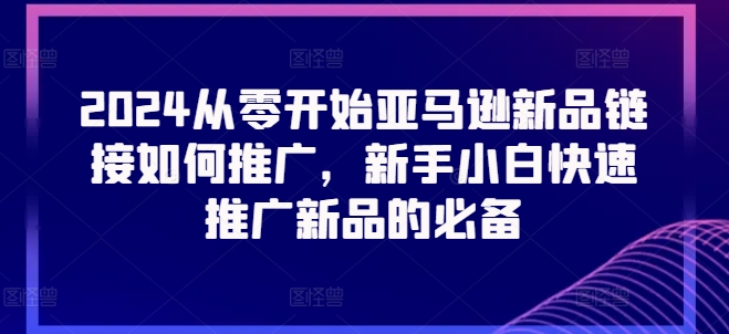 2024从零开始亚马逊新品链接如何推广，新手小白快速推广新品的必备-啄木鸟资源库