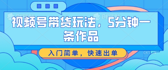 视频号带货玩法，5分钟一条作品，入门简单，快速出单【揭秘】-啄木鸟资源库