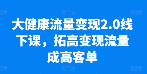 大健康流量变现2.0线下课，​拓高变现流量成高客单，业绩10倍增长，低粉高变现，只讲落地实操-啄木鸟资源库