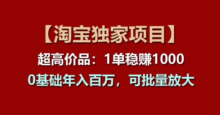 【淘宝独家项目】超高价品：1单稳赚1k多，0基础年入百W，可批量放大【揭秘】-啄木鸟资源库