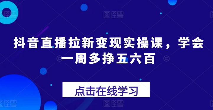 抖音直播拉新变现实操课，学会一周多挣五六百-啄木鸟资源库