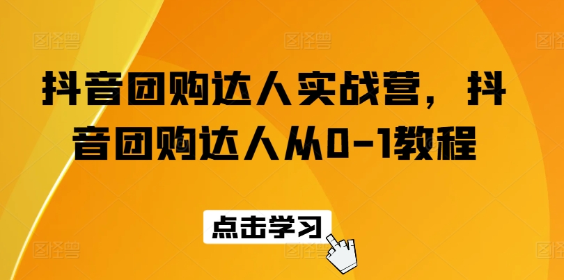 抖音团购达人实战营，抖音团购达人从0-1教程-啄木鸟资源库