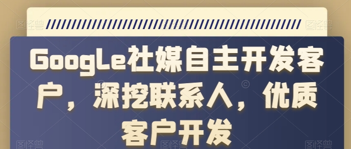 Google社媒自主开发客户，深挖联系人，优质客户开发-啄木鸟资源库