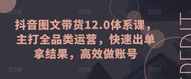 抖音图文带货12.0体系课，主打全品类运营，快速出单拿结果，高效做账号-啄木鸟资源库