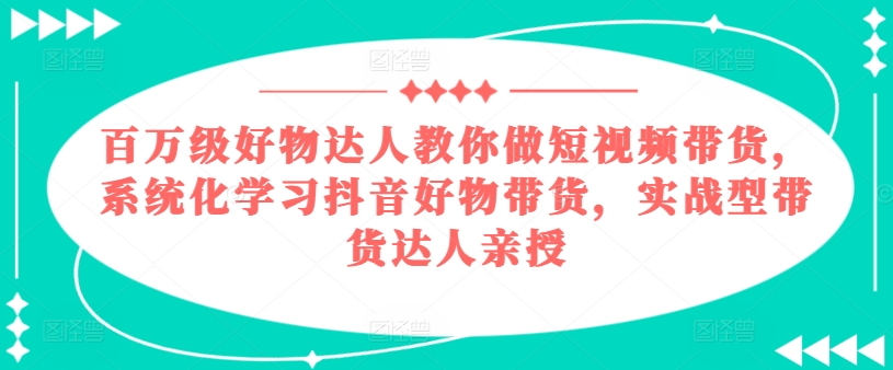 百万级好物达人教你做短视频带货，系统化学习抖音好物带货，实战型带货达人亲授-啄木鸟资源库