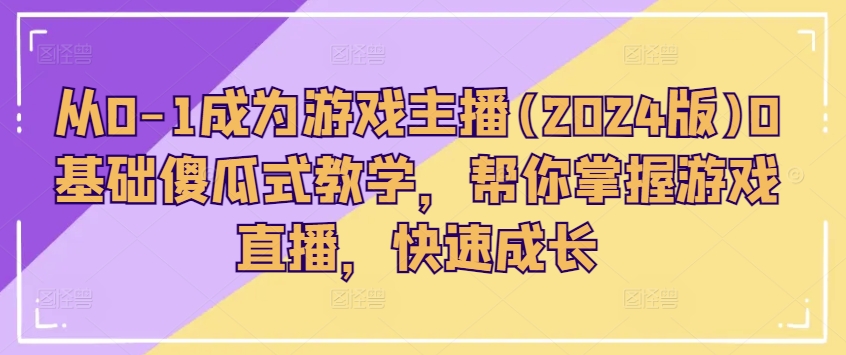 从0-1成为游戏主播(2024版)0基础傻瓜式教学，帮你掌握游戏直播，快速成长-啄木鸟资源库