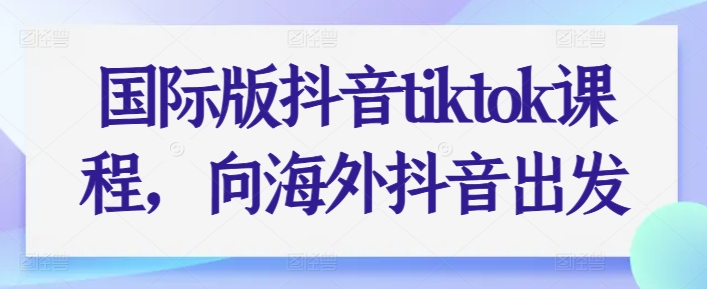 国际版抖音tiktok课程，向海外抖音出发-啄木鸟资源库