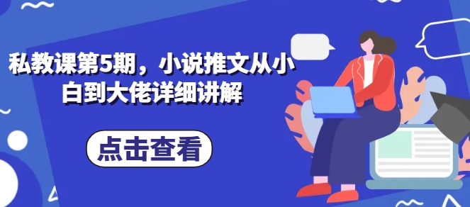 私教课第5期，小说推文从小白到大佬详细讲解-啄木鸟资源库