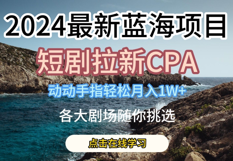 2024最新蓝海项日，短剧拉新CPA，动动手指轻松月入1W，全各大剧场随你挑选【揭秘】-啄木鸟资源库