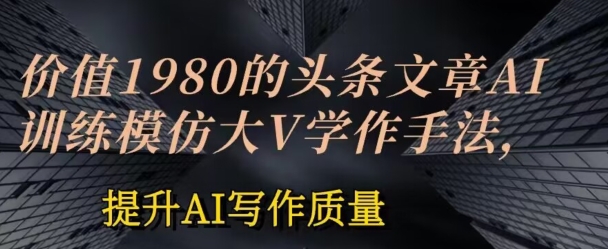 价值1980头条文章AI投喂训练模仿大v写作手法，提升AI写作质量【揭秘】-啄木鸟资源库