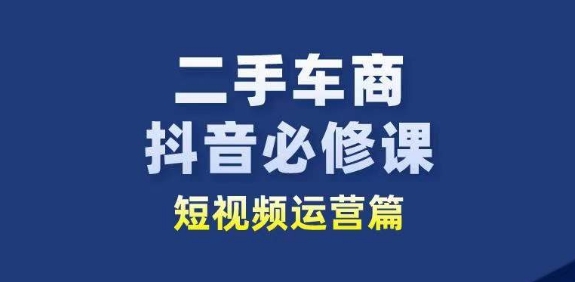 二手车商抖音必修课短视频运营，二手车行业从业者新赛道-啄木鸟资源库