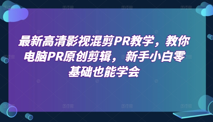 最新高清影视混剪PR教学，教你电脑PR原创剪辑， 新手小白零基础也能学会-啄木鸟资源库