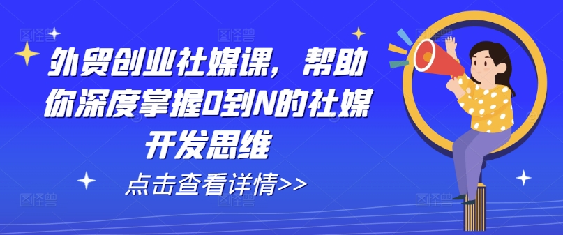 外贸创业社媒课，帮助你深度掌握0到N的社媒开发思维-啄木鸟资源库