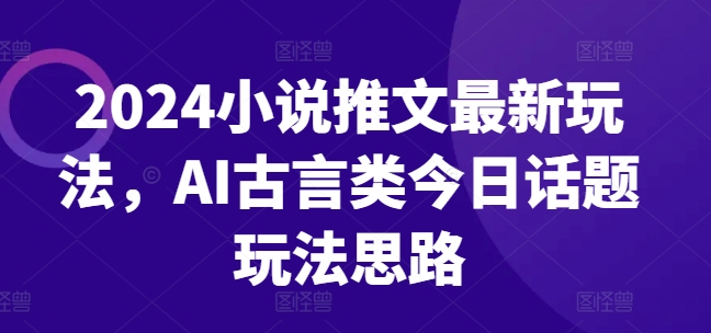 2024小说推文最新玩法，AI古言类今日话题玩法思路-啄木鸟资源库