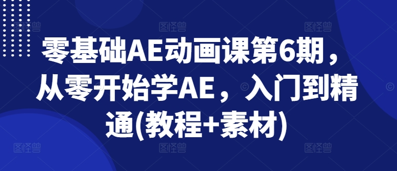 零基础AE动画课第6期，从零开始学AE，入门到精通(教程+素材)-啄木鸟资源库