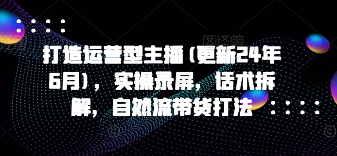 打造运营型主播(更新24年7月)，实操录屏，话术拆解，自然流带货打法-啄木鸟资源库