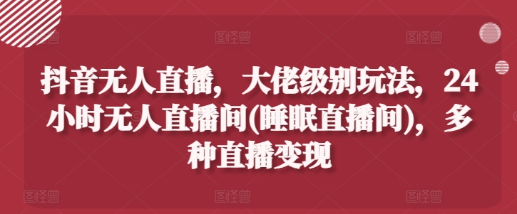 抖音无人直播，大佬级别玩法，24小时无人直播间(睡眠直播间)，多种直播变现【揭秘】-啄木鸟资源库