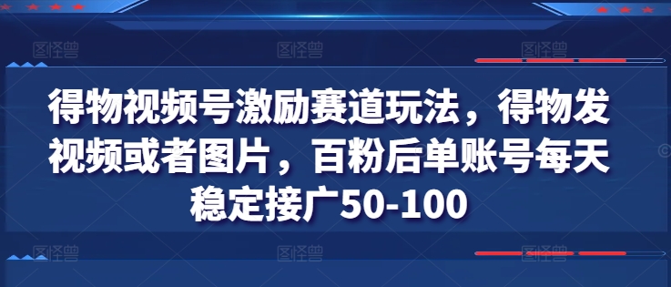 得物视频号激励赛道玩法，得物发视频或者图片，百粉后单账号每天稳定接广50-100-啄木鸟资源库