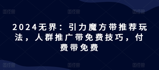 2024无界：引力魔方带推荐玩法，人群推广带免费技巧，付费带免费-啄木鸟资源库