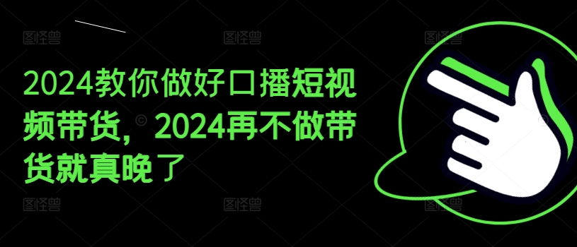 2024教你做好口播短视频带货，2024再不做带货就真晚了-啄木鸟资源库