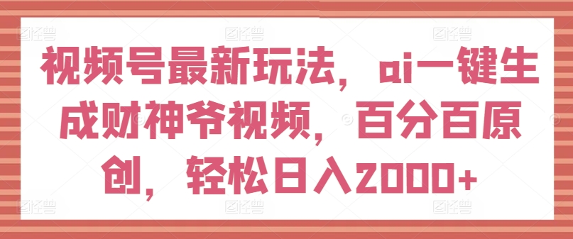 视频号最新玩法，ai一键生成财神爷视频，百分百原创，轻松日入2000+【揭秘】-啄木鸟资源库