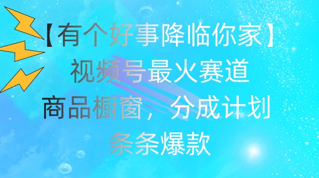 【有个好事降临你家】视频号爆火赛道，商品橱窗，分成计划，条条爆款【揭秘】-啄木鸟资源库