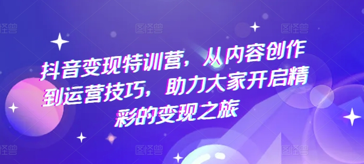 抖音变现特训营，从内容创作到运营技巧，助力大家开启精彩的变现之旅-啄木鸟资源库