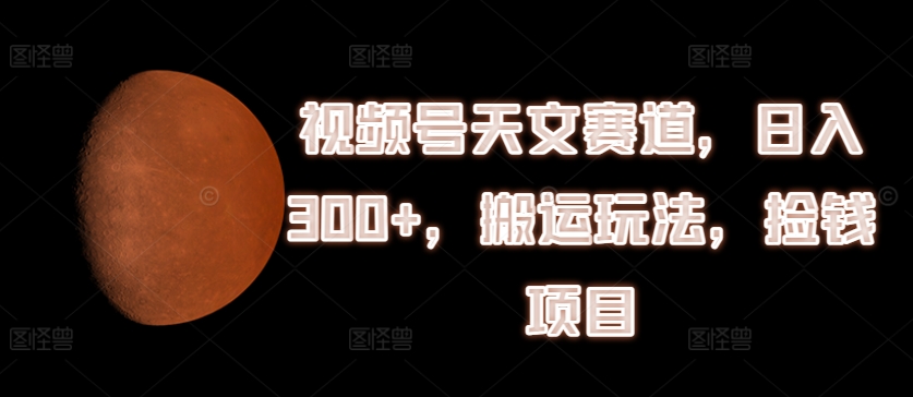 视频号天文赛道，日入300+，搬运玩法，捡钱项目【揭秘】-啄木鸟资源库