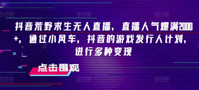 抖音荒野求生无人直播，直播人气爆满2000+，通过小风车，抖音的游戏发行人计划，进行多种变现【揭秘】-啄木鸟资源库