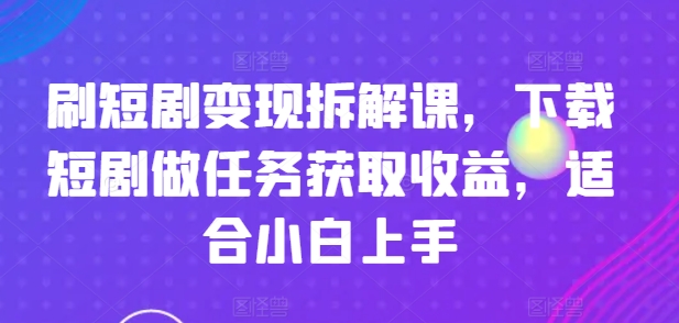 刷短剧变现拆解课，下载短剧做任务获取收益，适合小白上手-啄木鸟资源库