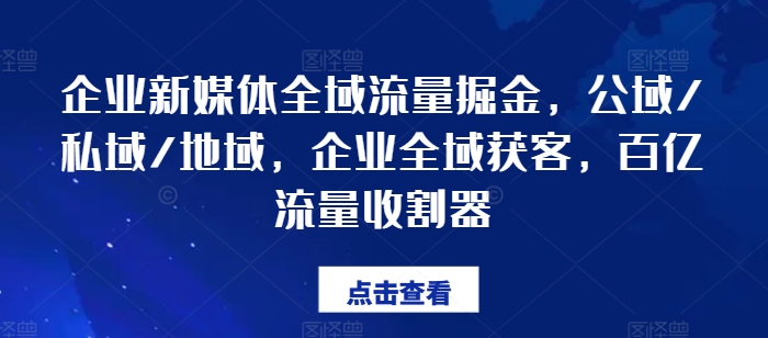 企业新媒体全域流量掘金，公域/私域/地域，企业全域获客，百亿流量收割器-啄木鸟资源库