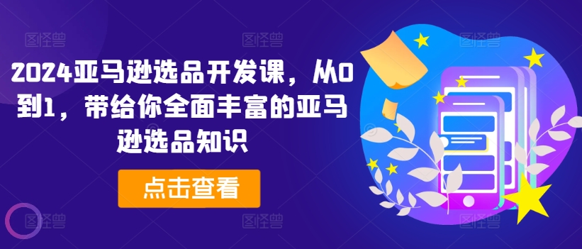 2024亚马逊选品开发课，从0到1，带给你全面丰富的亚马逊选品知识-啄木鸟资源库