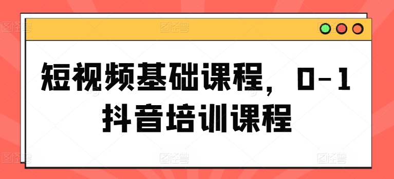 短视频基础课程，0-1抖音培训课程-啄木鸟资源库